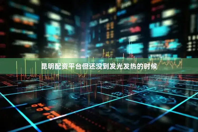 昆明配资平台但还没到发光发热的时候