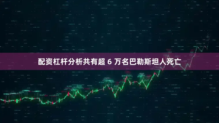 配资杠杆分析共有超 6 万名巴勒斯坦人死亡