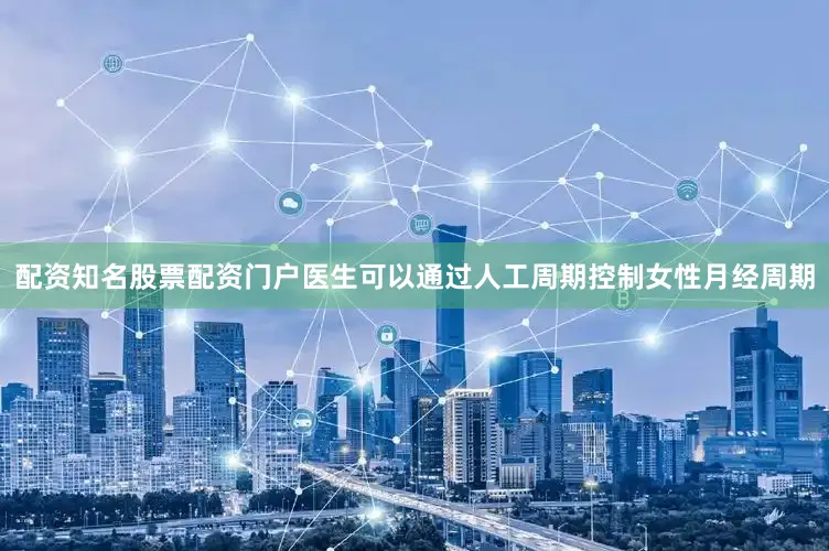 配资知名股票配资门户医生可以通过人工周期控制女性月经周期
