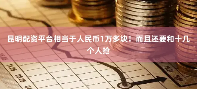 昆明配资平台相当于人民币1万多块！而且还要和十几个人抢
