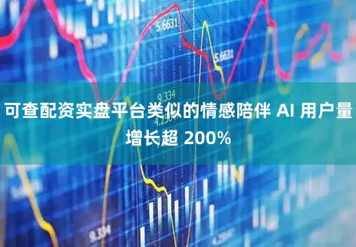 可查配资实盘平台类似的情感陪伴 AI 用户量增长超 200%