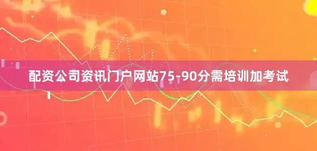 配资公司资讯门户网站75-90分需培训加考试
