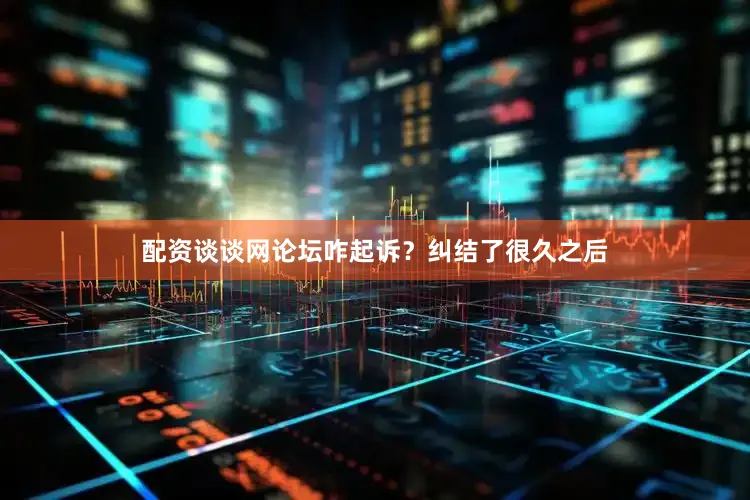 配资谈谈网论坛咋起诉？纠结了很久之后