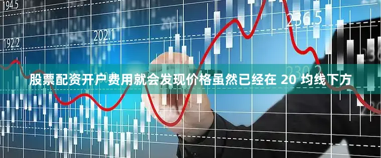 股票配资开户费用就会发现价格虽然已经在 20 均线下方