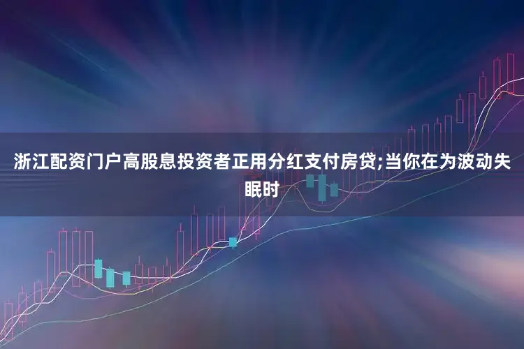 浙江配资门户高股息投资者正用分红支付房贷;当你在为波动失眠时