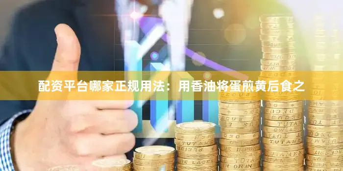 配资平台哪家正规用法：用香油将蛋煎黄后食之