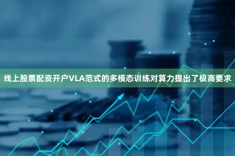 线上股票配资开户VLA范式的多模态训练对算力提出了极高要求
