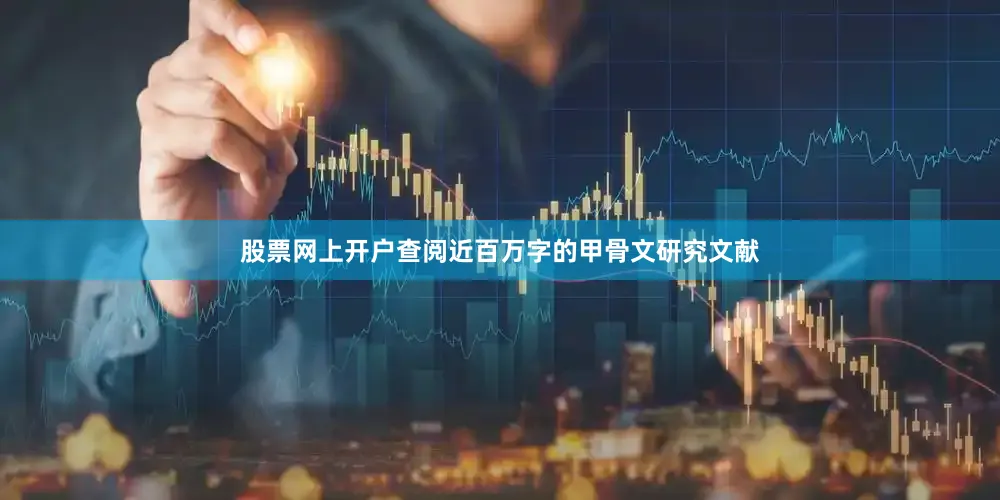 股票网上开户查阅近百万字的甲骨文研究文献