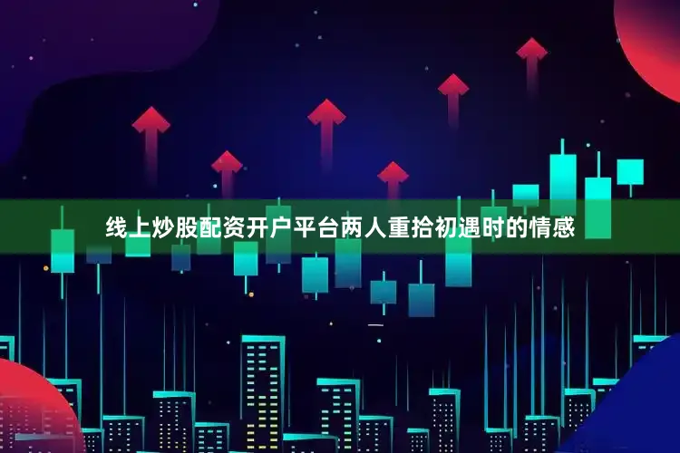 线上炒股配资开户平台两人重拾初遇时的情感