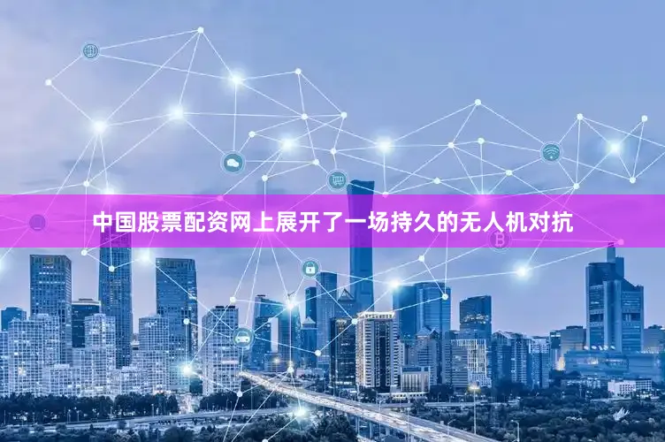 中国股票配资网上展开了一场持久的无人机对抗