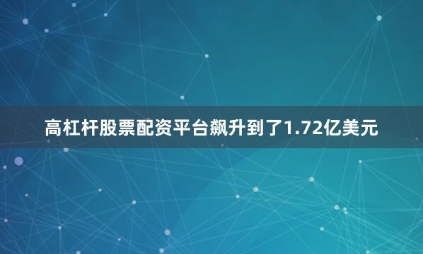 高杠杆股票配资平台飙升到了1.72亿美元
