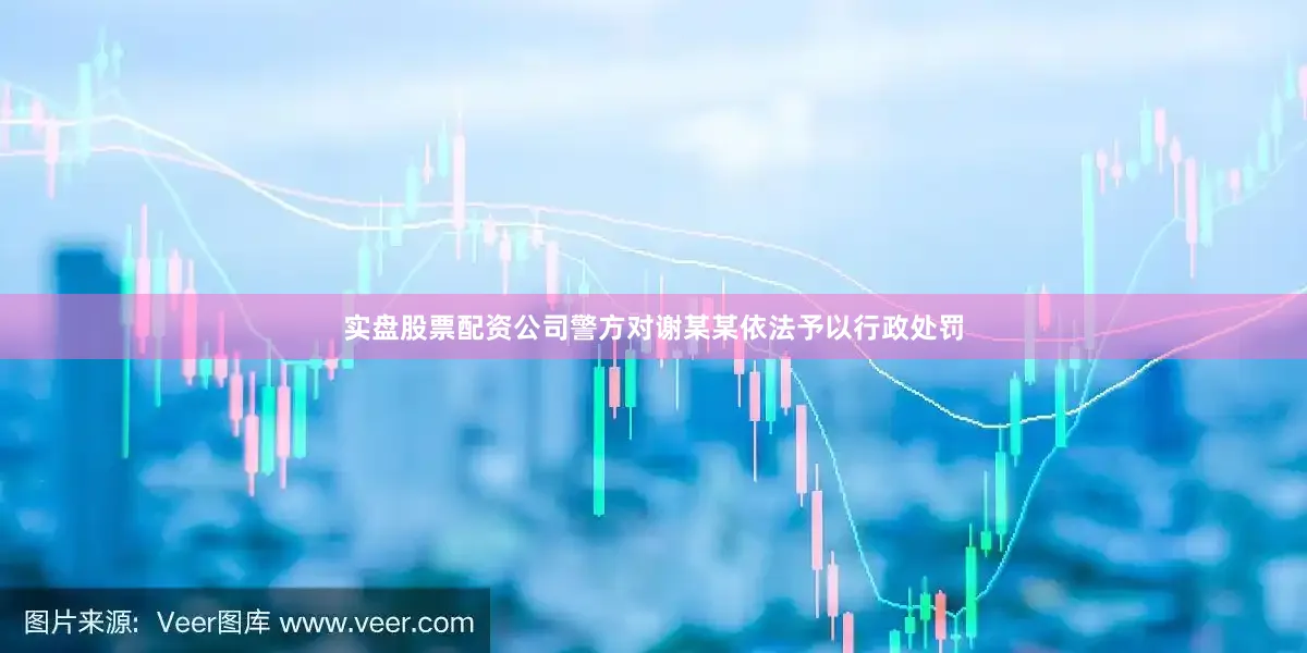 实盘股票配资公司警方对谢某某依法予以行政处罚