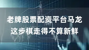 老牌股票配资平台马龙这步棋走得不算新鲜