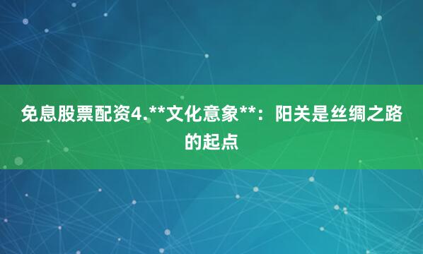 免息股票配资4.**文化意象**：阳关是丝绸之路的起点