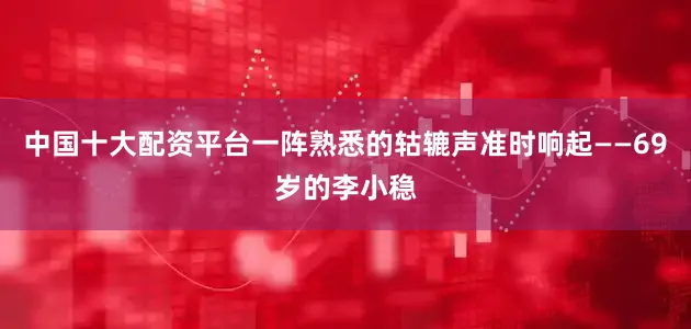 中国十大配资平台一阵熟悉的轱辘声准时响起——69岁的李小稳