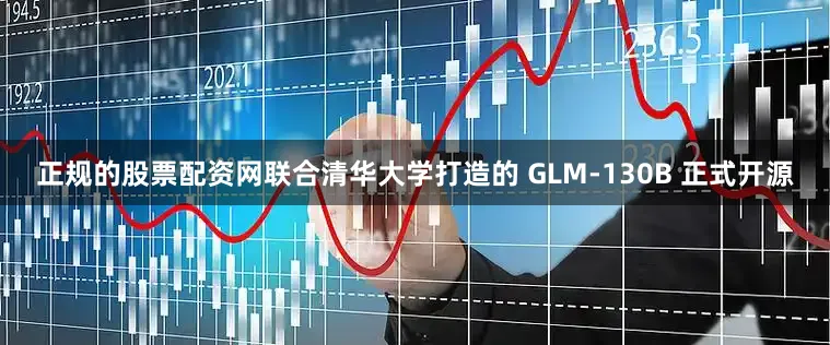 正规的股票配资网联合清华大学打造的 GLM-130B 正式开源