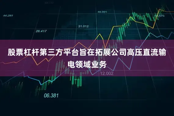 股票杠杆第三方平台旨在拓展公司高压直流输电领域业务