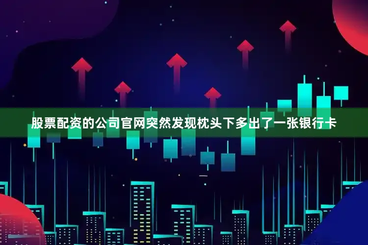 股票配资的公司官网突然发现枕头下多出了一张银行卡