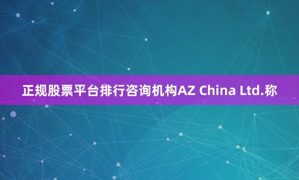 正规股票平台排行咨询机构AZ China Ltd.称