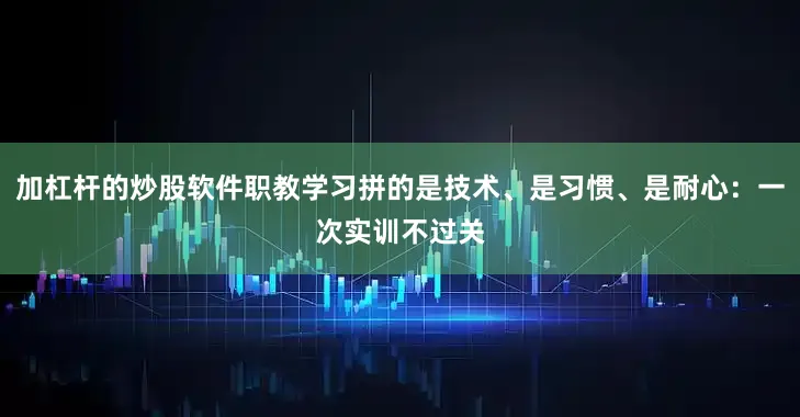 加杠杆的炒股软件职教学习拼的是技术、是习惯、是耐心:一次实训不过关