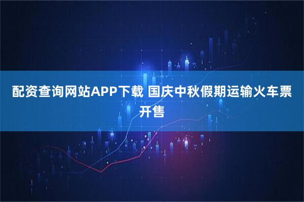 配资查询网站APP下载 国庆中秋假期运输火车票开售