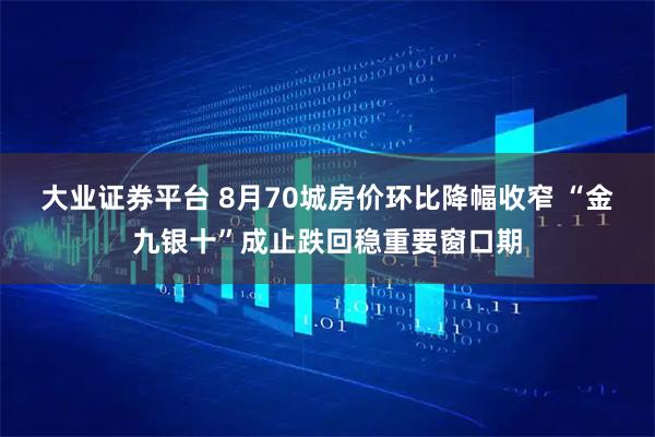 大业证券平台 8月70城房价环比降幅收窄 “金九银十”成止跌回稳重要窗口期