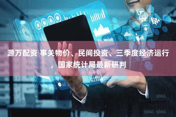 源万配资 事关物价、民间投资、三季度经济运行，国家统计局最新研判