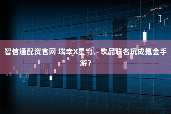智信通配资官网 瑞幸X星穹，饮品联名玩成氪金手游？