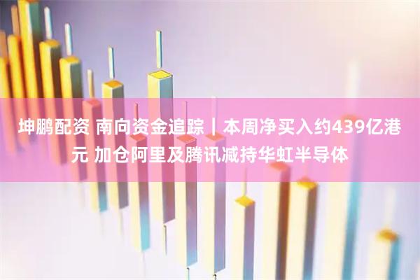 坤鹏配资 南向资金追踪｜本周净买入约439亿港元 加仓阿里及腾讯减持华虹半导体