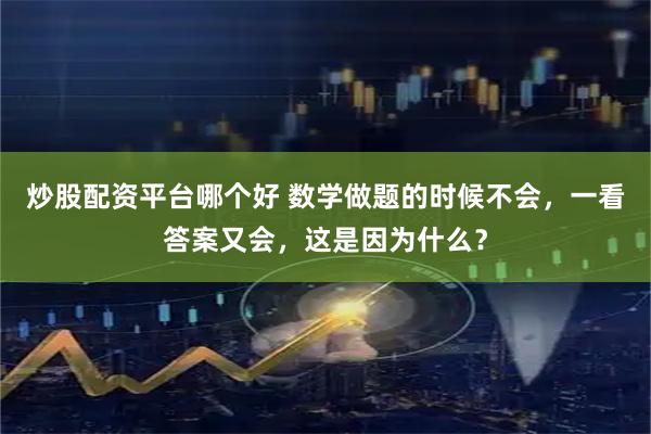 炒股配资平台哪个好 数学做题的时候不会，一看答案又会，这是因为什么？