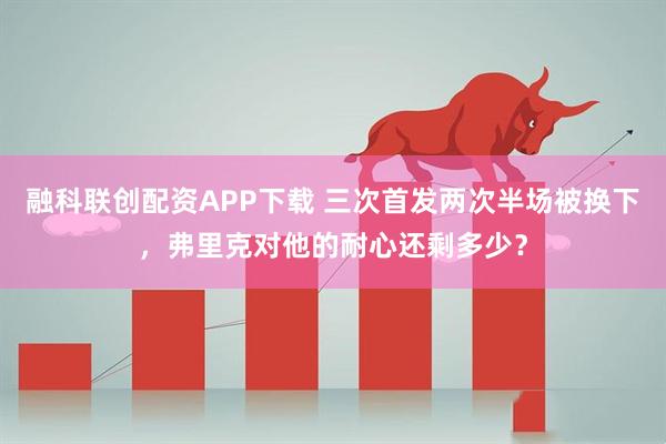 融科联创配资APP下载 三次首发两次半场被换下，弗里克对他的耐心还剩多少？