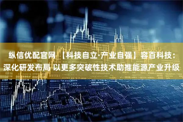 纵信优配官网 【科技自立·产业自强】容百科技：深化研发布局 以更多突破性技术助推能源产业升级