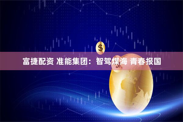 富捷配资 准能集团：智驾煤海 青春报国