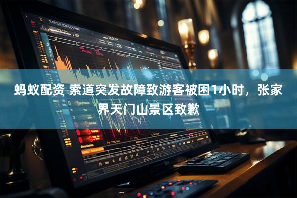 蚂蚁配资 索道突发故障致游客被困1小时，张家界天门山景区致歉