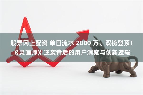 股票网上配资 单日流水 2800 万、双榜登顶！《灵画师》逆袭背后的用户洞察与创新逻辑