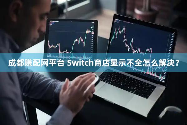 成都赚配网平台 Switch商店显示不全怎么解决？