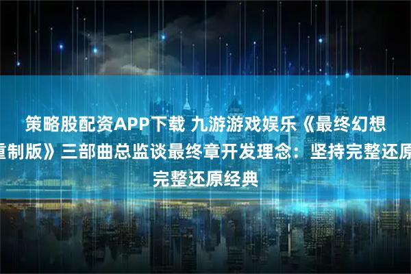 策略股配资APP下载 九游游戏娱乐《最终幻想7：重制版》三部曲总监谈最终章开发理念：坚持完整还原经典