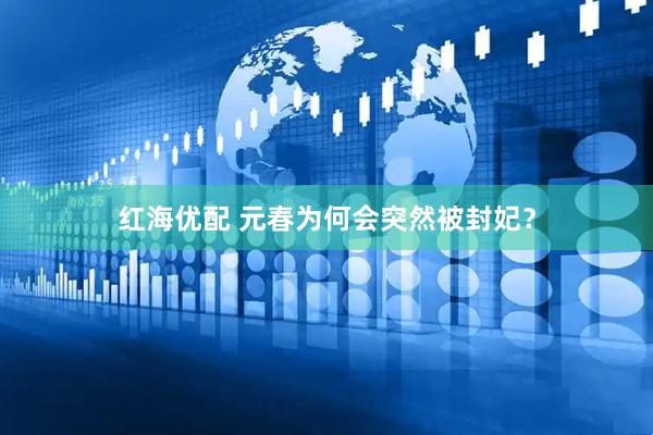 红海优配 元春为何会突然被封妃？