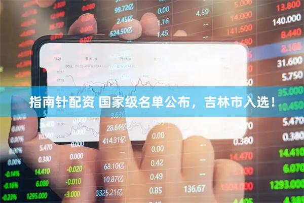 指南针配资 国家级名单公布，吉林市入选！