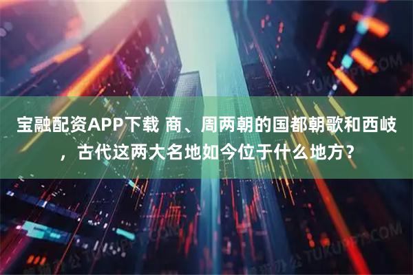 宝融配资APP下载 商、周两朝的国都朝歌和西岐，古代这两大名地如今位于什么地方？