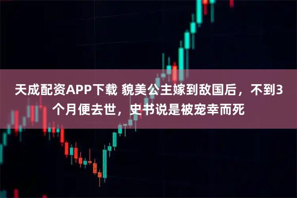 天成配资APP下载 貌美公主嫁到敌国后，不到3个月便去世，史书说是被宠幸而死