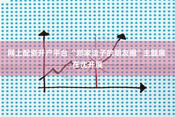 网上配资开户平台 “郑家洼子的朋友圈”主题展 在沈开展