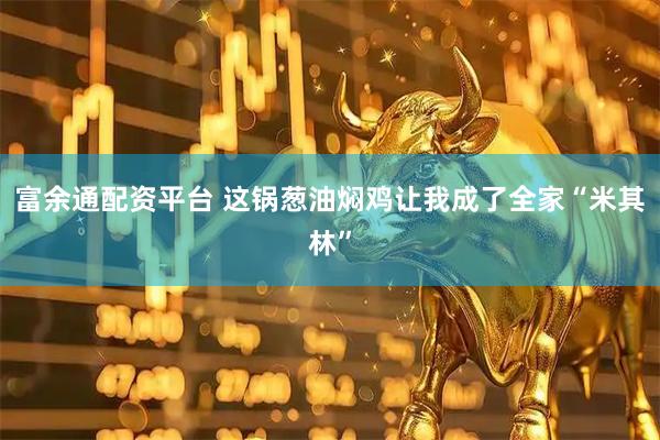 富余通配资平台 这锅葱油焖鸡让我成了全家“米其林”