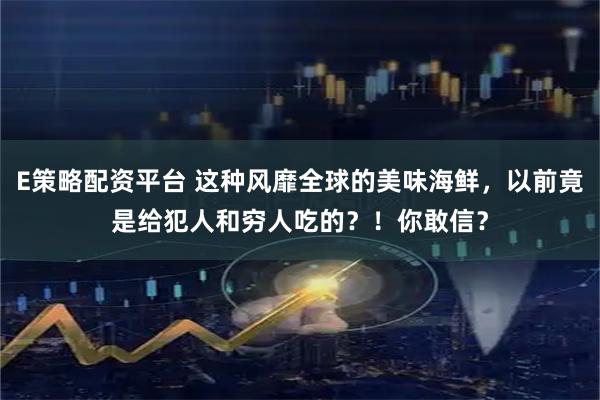 E策略配资平台 这种风靡全球的美味海鲜，以前竟是给犯人和穷人吃的？！你敢信？