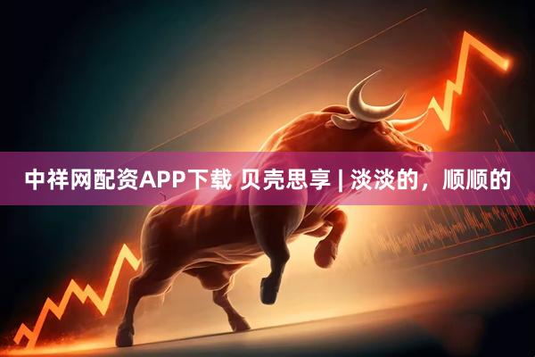 中祥网配资APP下载 贝壳思享 | 淡淡的，顺顺的