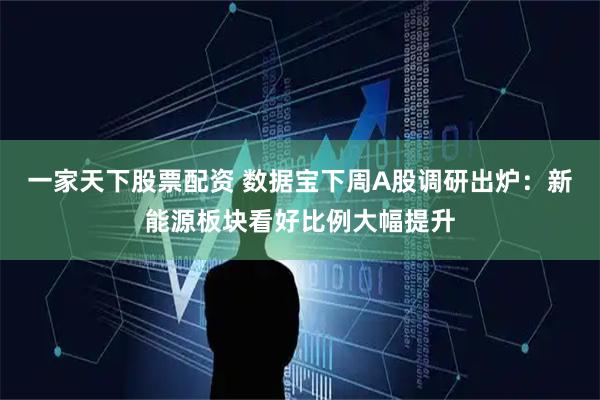 一家天下股票配资 数据宝下周A股调研出炉：新能源板块看好比例大幅提升