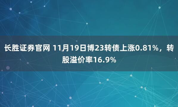 长胜证券官网 11月19日博23转债上涨0.81%，转股溢价率16.9%