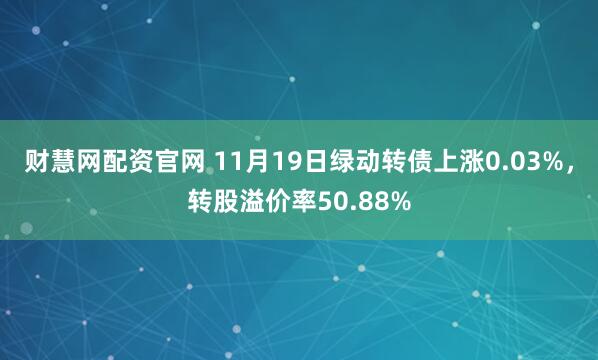 财慧网配资官网 11月19日绿动转债上涨0.03%，转股溢价率50.88%