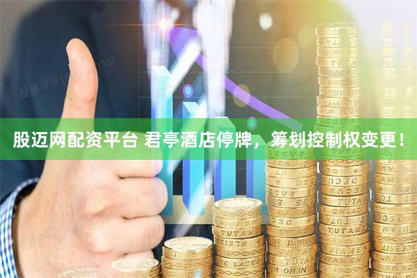 股迈网配资平台 君亭酒店停牌，筹划控制权变更！