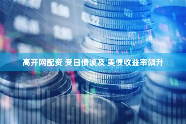 高开网配资 受日债波及 美债收益率飙升